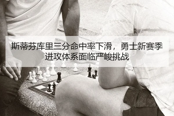 斯蒂芬库里三分命中率下滑，勇士新赛季进攻体系面临严峻挑战